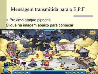 Mensagem transmitida para a E.P.F Proximo ataque pipocas. Clique na imagem abaixo para começar 
