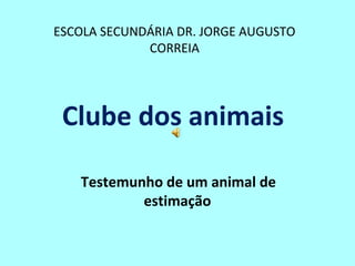 ESCOLA SECUNDÁRIA DR. JORGE AUGUSTO
CORREIA
Clube dos animais
Testemunho de um animal de
estimação
 