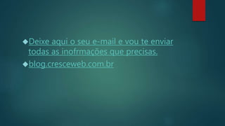 Deixe aqui o seu e-mail e vou te enviar
todas as inofrmações que precisas.
blog.cresceweb.com.br
 