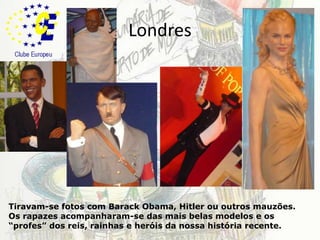 LondresTiravam-se fotos com BarackObama, Hitler ou outros mauzões. Os rapazes acompanharam-se das mais belas modelos e os “profes” dos reis, rainhas e heróis da nossa história recente.
