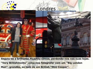 LondresSeguiu-se a brilhante PicadillyCircus, perdendo-nos nas suas lojas. “VeryBritishmente” vimo-nos fotografar com um “BigLondonMan”, grandão, ao lado de um British “Mini Cooper”.