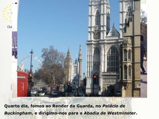 LondresQuarto dia, fomos ao Render da Guarda, no Palácio de Buckingham, e dirigimo-nos para a Abadia de Westminster.