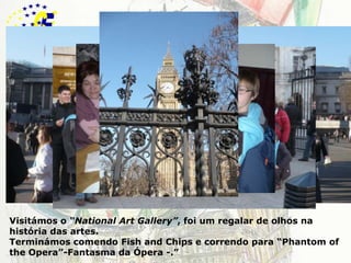 LondresVisitámos o “NationalArtGallery”, foi um regalar de olhos na história das artes. Terminámos comendo Fishand Chips e correndo para “Phantomofthe Opera”-Fantasma da Ópera -.”