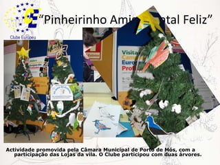 “Pinheirinho Amigo, Natal Feliz”Actividade promovida pela Câmara Municipal de Porto de Mós, com a participação das Lojas da vila. O Clube participou com duas árvores. 