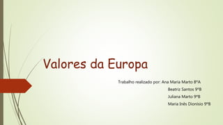 Valores da Europa
Trabalho realizado por: Ana Maria Marto 8ºA
Beatriz Santos 9ºB
Juliana Marto 9ºB
Maria Inês Dionísio 9ºB
 
