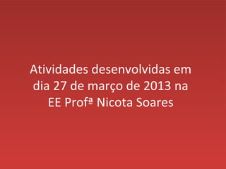 Atividades desenvolvidas em
dia 27 de março de 2013 na
   EE Profª Nicota Soares
 