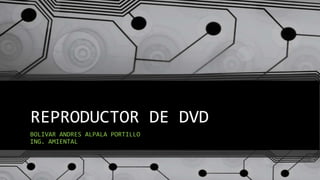 REPRODUCTOR DE DVD
BOLIVAR ANDRES ALPALA PORTILLO
ING. AMIENTAL

 