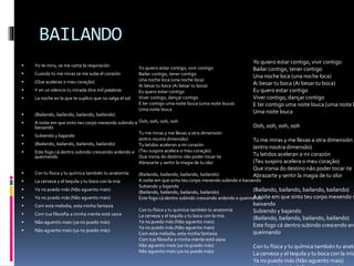 BAILANDO
 Yo te miro, se me corta la respiración
 Cuando tú me miras se me sube el corazón
 (Que aceleras o meu coração)
 Y en un silencio tu mirada dice mil palabras
 La noche en la que te suplico que no salga el sol
 (Bailando, bailando, bailando, bailando)
 A noite em que sinto teu corpo mexendo subindo e
baixando
 Subiendo y bajando
 (Bailando, bailando, bailando, bailando)
 Este fogo cá dentro subindo crescendo ardendo e
queimando
 Con tu física y tu química también tu anatomía
 La cerveza y el tequila y tu boca con la mía
 Ya no puedo más (Não aguento mais)
 Ya no puedo más (Não aguento mais)
 Com esta melodia, esta minha fantasia
 Com tua filosofia a minha mente está vazia
 Não aguento mais (ya no puedo más)
 Não aguento mais (ya no puedo más)
Yo quiero estar contigo, vivir contigo
Bailar contigo, tener contigo
Una noche loca (una noche loca)
Ai besar tu boca (Ai besar tu boca)
Eu quero estar contigo
Viver contigo, dançar contigo
E ter contigo uma noite louca (uma noite louca)
Uma noite louca
Ooh, ooh, ooh, ooh
Tu me miras y me llevas a otra dimensión
(entro noutra dimensão)
Tu latidos aceleran a mi corazón
(Teu suspiro acelera o meu coração)
Que ironia do destino não poder tocar-te
Abrazarte y sentir la magia de tu olor
(Bailando, bailando, bailando, bailando)
A noite em que sinto teu corpo mexendo subindo e baixando
Subiendo y bajando
(Bailando, bailando, bailando, bailando)
Este fogo cá dentro subindo crescendo ardendo e queimando
Con tu física y tu química también tu anatomía
La cerveza y el tequila y tu boca con la mía
Ya no puedo más (Não aguento mais)
Ya no puedo más (Não aguento mais)
Com esta melodia, esta minha fantasia
Com tua filosofia a minha mente está vazia
Não aguento mais (ya no puedo más)
Não aguento mais (ya no puedo más)
Yo quiero estar contigo, vivir contigo
Bailar contigo, tener contigo
Una noche loca (una noche loca)
Ai besar tu boca (Ai besar tu boca)
Eu quero estar contigo
Viver contigo, dançar contigo
E ter contigo uma noite louca (uma noite l
Uma noite louca
Ooh, ooh, ooh, ooh
Tu me miras y me llevas a otra dimensión
(entro noutra dimensão)
Tu latidos aceleran a mi corazón
(Teu suspiro acelera o meu coração)
Que ironia do destino não poder tocar-te
Abrazarte y sentir la magia de tu olor
(Bailando, bailando, bailando, bailando)
A noite em que sinto teu corpo mexendo s
baixando
Subiendo y bajando
(Bailando, bailando, bailando, bailando)
Este fogo cá dentro subindo crescendo ard
queimando
Con tu física y tu química también tu anato
La cerveza y el tequila y tu boca con la mía
Ya no puedo más (Não aguento mais)
 