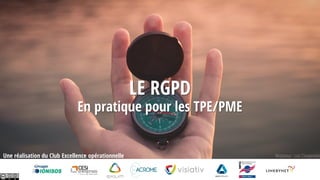 LE RGPD
En pratique pour les TPE/PME
Une réalisation du Club Excellence opérationnelle Rédacteur : Loïc Charpentier
 