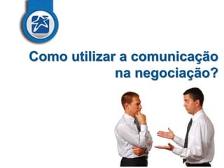 Como utilizar a comunicação
na negociação?

 