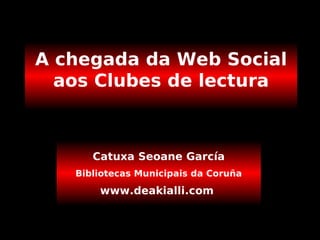 A chegada da Web Social aos Clubes de lectura Catuxa Seoane García Bibliotecas Municipais da Coruña www.deakialli.com  