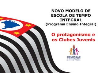 NOVO MODELO DE
ESCOLA DE TEMPO
INTEGRAL
(Programa Ensino Integral)
O protagonismo e
os Clubes Juvenis
 