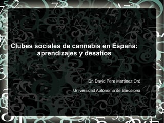 Clubes sociales de cannabis en España:
aprendizajes y desafíos
Dr. David Pere Martínez Oró
Universidad Autónoma de Barcelona
 