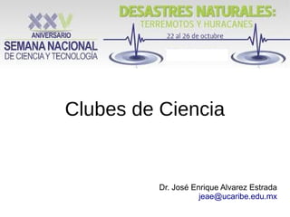 Clubes de Ciencia
Dr. José Enrique Alvarez Estrada
jeae@ucaribe.edu.mx
 