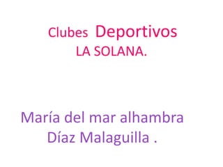 Clubes Deportivos
       LA SOLANA.



María del mar alhambra
   Díaz Malaguilla .
 