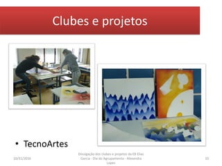 Clubes e projetos
• TecnoArtes
10/31/2016 10
Divulgação dos clubes e projetos da EB Elias
Garcia - Dia do Agrupamento - Alexandra
Lopes
 