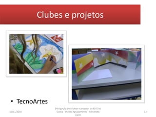 Clubes e projetos
• TecnoArtes
10/31/2016 11
Divulgação dos clubes e projetos da EB Elias
Garcia - Dia do Agrupamento - Alexandra
Lopes
 