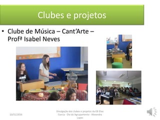 Clubes e projetos
• Clube de Música – Cant’Arte –
Profª Isabel Neves
10/31/2016 2
Divulgação dos clubes e projetos da EB Elias
Garcia - Dia do Agrupamento - Alexandra
Lopes
 