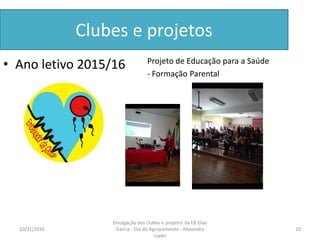 Clubes e projetos
• Ano letivo 2015/16 Projeto de Educação para a Saúde
- Formação Parental
10/31/2016 20
Divulgação dos clubes e projetos da EB Elias
Garcia - Dia do Agrupamento - Alexandra
Lopes
 