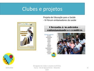 Clubes e projetos
Projeto de Educação para a Saúde
- VI Fórum embaixadores da saúde
10/31/2016 21
Divulgação dos clubes e projetos da EB Elias
Garcia - Dia do Agrupamento - Alexandra
Lopes
 