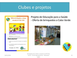 Clubes e projetos
Projeto de Educação para a Saúde
- Oferta de brinquedos a Cabo Verde
10/31/2016 25
Divulgação dos clubes e projetos da EB Elias
Garcia - Dia do Agrupamento - Alexandra
Lopes
 