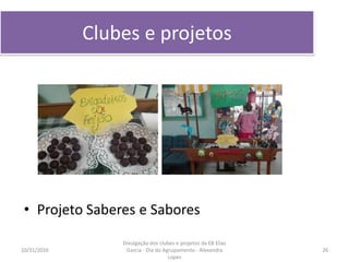Clubes e projetos
• Projeto Saberes e Sabores
10/31/2016 26
Divulgação dos clubes e projetos da EB Elias
Garcia - Dia do Agrupamento - Alexandra
Lopes
 