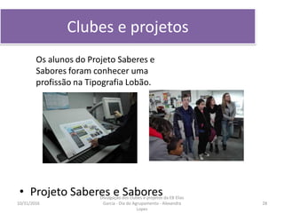 Clubes e projetos
• Projeto Saberes e Sabores
10/31/2016 28
Divulgação dos clubes e projetos da EB Elias
Garcia - Dia do Agrupamento - Alexandra
Lopes
Os alunos do Projeto Saberes e
Sabores foram conhecer uma
profissão na Tipografia Lobão.
 