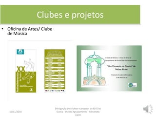 Clubes e projetos
• Oficina de Artes/ Clube
de Música
10/31/2016 3
Divulgação dos clubes e projetos da EB Elias
Garcia - Dia do Agrupamento - Alexandra
Lopes
 