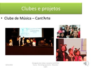Clubes e projetos
• Clube de Música – Cant’Arte
10/31/2016 4
Divulgação dos clubes e projetos da EB Elias
Garcia - Dia do Agrupamento - Alexandra
Lopes
 