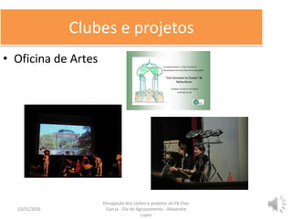 Clubes e projetos
• Oficina de Artes
10/31/2016 5
Divulgação dos clubes e projetos da EB Elias
Garcia - Dia do Agrupamento - Alexandra
Lopes
 