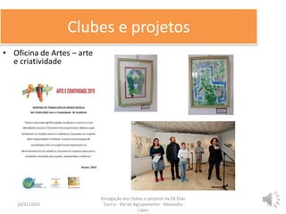 Clubes e projetos
• Oficina de Artes – arte
e criatividade
10/31/2016 7
Divulgação dos clubes e projetos da EB Elias
Garcia - Dia do Agrupamento - Alexandra
Lopes
 