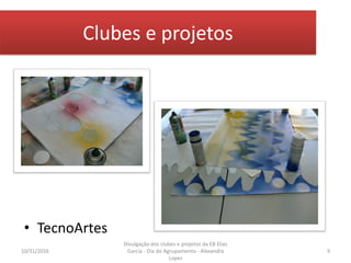 Clubes e projetos
• TecnoArtes
10/31/2016 9
Divulgação dos clubes e projetos da EB Elias
Garcia - Dia do Agrupamento - Alexandra
Lopes
 