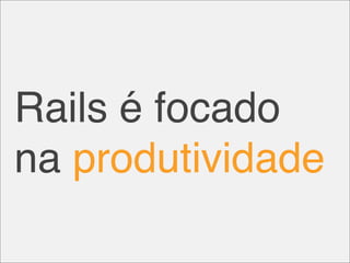 Rails é focado
na produtividade