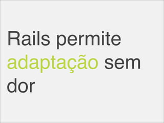 Rails permite
adaptação sem
dor