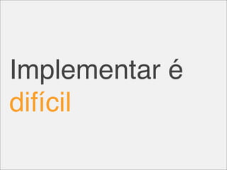 Implementar é
difícil
 