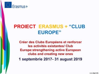 PROIECT ERASMUS + “CLUB
EUROPE”
Créer des Clubs Européens et renforcer
les activités existantes/ Club
Europe:strengthening active European
clubs and creating new ones
1 septembrie 2017- 31 august 2019
 