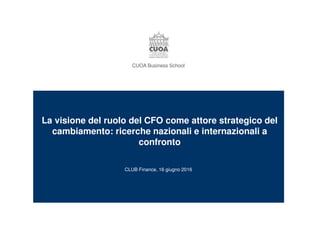 CUOA Business School
La visione del ruolo del CFO come attore strategico del
cambiamento: ricerche nazionali e internazionali a
confronto
CLUB Finance, 16 giugno 2016
 