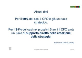 #mycuoaCUOA Business School - All right reserved
Alcuni dati
Per il 60% dei casi il CFO è già un ruolo
strategico.
Per il 91% dei casi nei prossimi 5 anni il CFO avrà
un ruolo di supporto diretto nella creazione
della strategia.
(fonte CLUB Finance-Adacta)
 