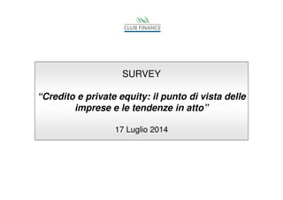 : il punto di vista delle
SURVEY
“Credito e private equity: il punto di vista delle
imprese e le tendenze in atto”
17 Luglio 2014
 