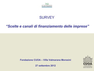 SURVEY

“Scelte e canali di finanziamento delle imprese”




        Fondazione CUOA – Villa Valmarana Morosini

                    27 settembre 2012
 