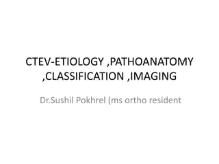 CTEV-ETIOLOGY ,PATHOANATOMY
,CLASSIFICATION ,IMAGING
Dr.Sushil Pokhrel (ms ortho resident
 