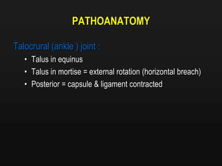 PATHOANATOMY
Talocrural (ankle ) joint :
• Talus in equinus
• Talus in mortise = external rotation (horizontal breach)
• Posterior = capsule & ligament contracted
 
