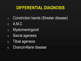 DIFFERENTIAL DIAGNOSIS
1. Constriction bands (Streeter disease)
2. A.M.C
3. Myelomeningocel
4. Sacral agenesis
5. Tibial agenesis
6. Charcot-Marie disease
 