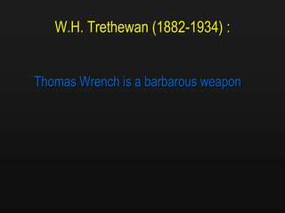 W.H. Trethewan (1882-1934) :
Thomas Wrench is a barbarous weapon
 