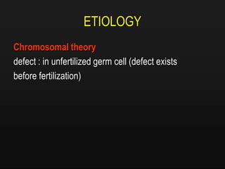 ETIOLOGY
Chromosomal theory
defect : in unfertilized germ cell (defect exists
before fertilization)
 