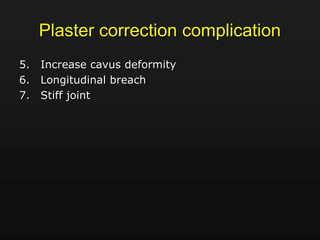 Plaster correction complication
5. Increase cavus deformity
6. Longitudinal breach
7. Stiff joint
 