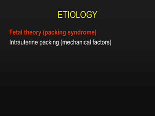 ETIOLOGY
Fetal theory (packing syndrome)
Intrauterine packing (mechanical factors)
 