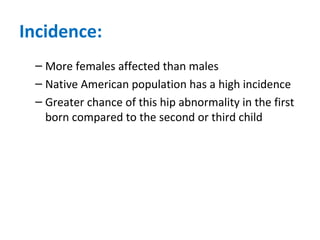 Incidence:
– More females affected than males
– Native American population has a high incidence
– Greater chance of this hip abnormality in the first
born compared to the second or third child
 
