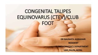 CONGENITAL TALIPES
EQUINOVARUS (CTEV)/CLUB
FOOT
DR BAIJNATH AGRAHARI
RESIDENT
ORTHOPAEDICS DEPARTMENT
LMC,PALPA,NEPAL
 