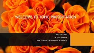 WELCOME TO TOPIC PRESENTATION
PRESENTED BY
DR. ASIF SARWAR
IMO, DEPT OF ORTHOPAEDICS, JRRMCH
 